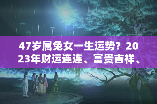 47岁属兔女一生运势？2023年财运连连、富贵吉祥、寻得良缘的属兔人，运势如何？