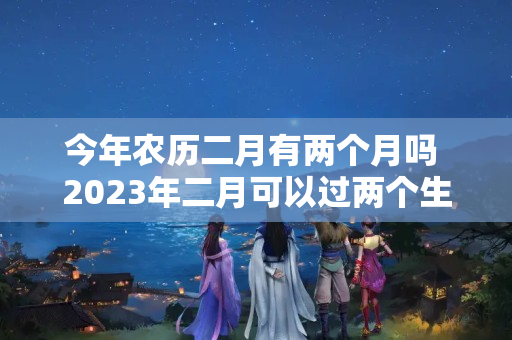 今年农历二月有两个月吗 2023年二月可以过两个生日吗