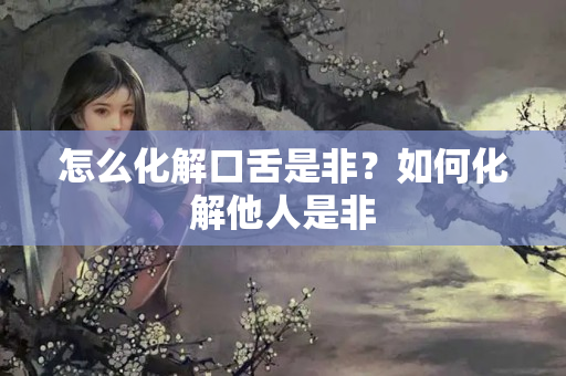 怎么化解口舌是非？如何化解他人是非