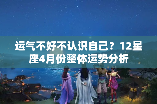 运气不好不认识自己？12星座4月份整体运势分析