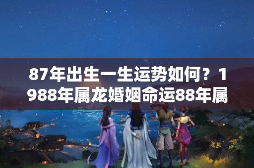 87年出生一生运势如何？1988年属龙婚姻命运88年属龙的人婚姻与运势