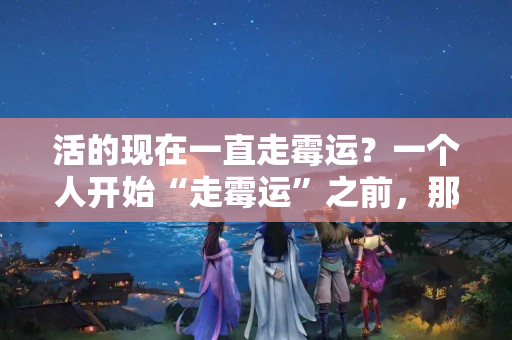 活的现在一直走霉运？一个人开始“走霉运”之前，那么他身上肯定有了，这三个转变