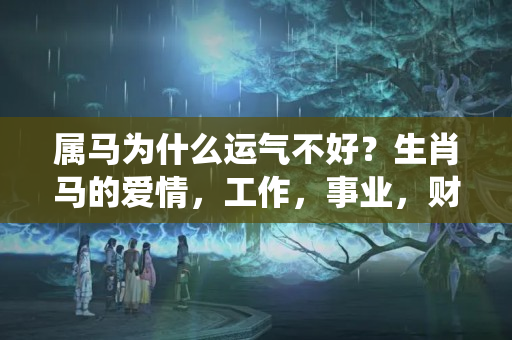 属马为什么运气不好？生肖马的爱情，工作，事业，财运，统统都在这里，快来看看，千万别错过这次机会