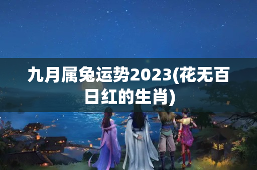 九月属兔运势2023(花无百日红的生肖)