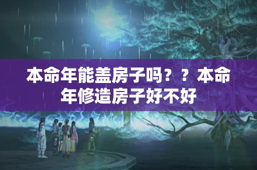 本命年能盖房子吗？？本命年修造房子好不好