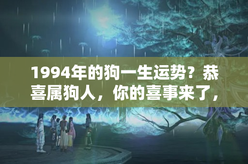 1994年的狗一生运势？恭喜属狗人，你的喜事来了，“大喜大福”，快接住！