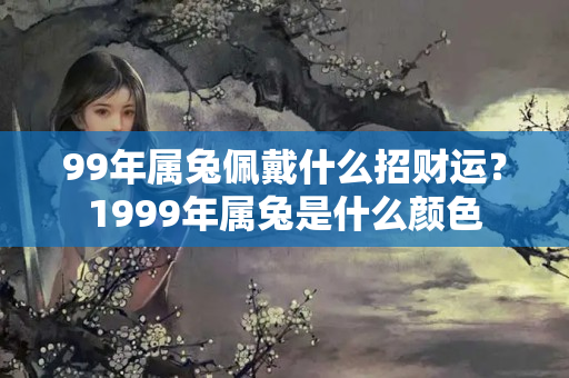 99年属兔佩戴什么招财运？1999年属兔是什么颜色