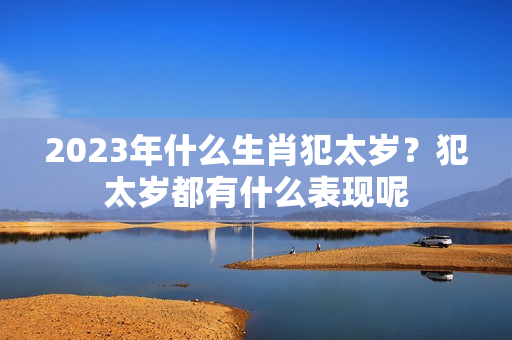 2023年什么生肖犯太岁？犯太岁都有什么表现呢