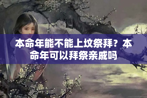 本命年能不能上坟祭拜？本命年可以拜祭亲戚吗