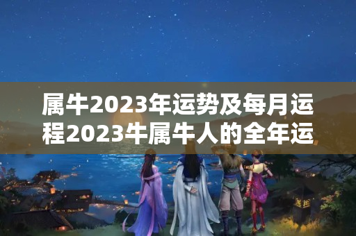 属牛2023年运势及每月运程2023牛属牛人的全年运势 2023本命年的财运怎么样