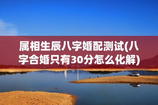 属相生辰八字婚配测试(八字合婚只有30分怎么化解)