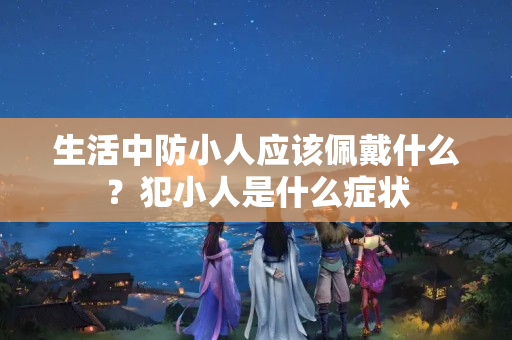 生活中防小人应该佩戴什么？犯小人是什么症状