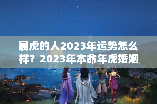 属虎的人2023年运势怎么样？2023年本命年虎婚姻啥样