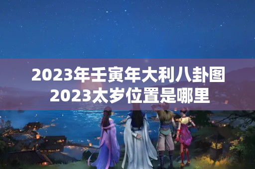 2023年壬寅年大利八卦图 2023太岁位置是哪里