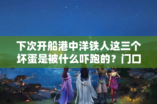 下次开船港中洋铁人这三个坏蛋是被什么吓跑的？门口贴什么能吓走坏人的