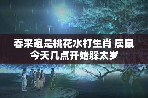 春来遍是桃花水打生肖 属鼠今天几点开始躲太岁