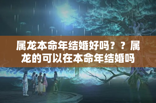 属龙本命年结婚好吗？？属龙的可以在本命年结婚吗