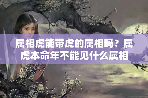 属相虎能带虎的属相吗？属虎本命年不能见什么属相