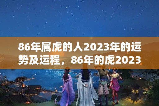 86年属虎的人2023年的运势及运程，86年的虎2023年运势怎么样