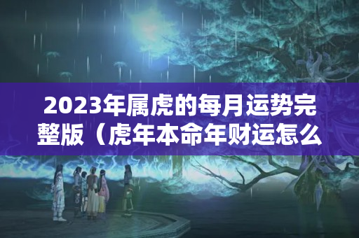 2023年属虎的每月运势完整版（虎年本命年财运怎么样2023）