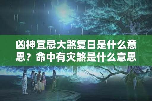 凶神宜忌大煞复日是什么意思？命中有灾煞是什么意思