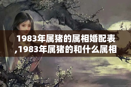 1983年属猪的属相婚配表,1983年属猪的和什么属相最配婚