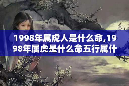 1998年属虎人是什么命,1998年属虎是什么命五行属什么