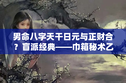 男命八字天干日元与正财合？盲派经典——巾箱秘术乙亥日元十二月命局断