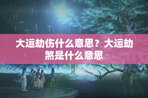 大运劫伤什么意思？大运劫煞是什么意思