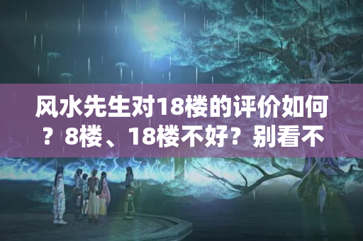 风水先生对18楼的评价如何？8楼、18楼不好？别看不上！这些“不吉利”的楼层早被行家内定了