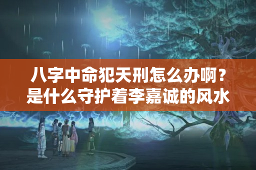 八字中命犯天刑怎么办啊？是什么守护着李嘉诚的风水大宅—2023年8月14日黄历、风水小贴士