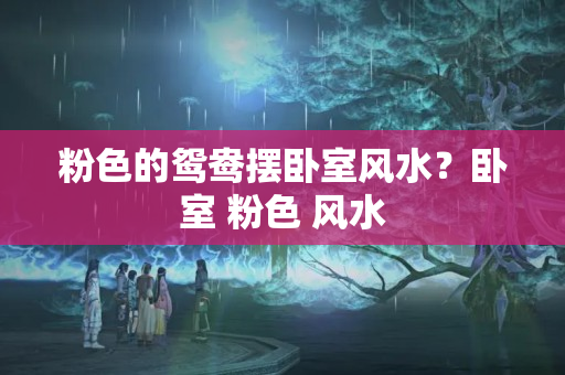 粉色的鸳鸯摆卧室风水？卧室 粉色 风水