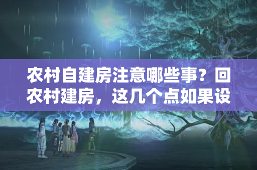 农村自建房注意哪些事？回农村建房，这几个点如果设计不好，房子住得会很憋屈