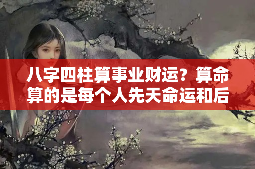 八字四柱算事业财运？算命算的是每个人先天命运和后天运势规律，贫贱富贵确有天定！