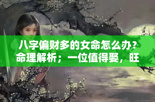 八字偏财多的女命怎么办？命理解析；一位值得娶，旺夫兴家的女孩