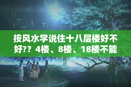 按风水学说住十八层楼好不好?？4楼、8楼、18楼不能买？懂行人：真正不建议买的是这4个楼层