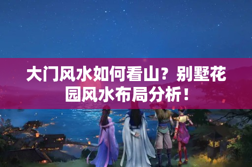 大门风水如何看山？别墅花园风水布局分析！