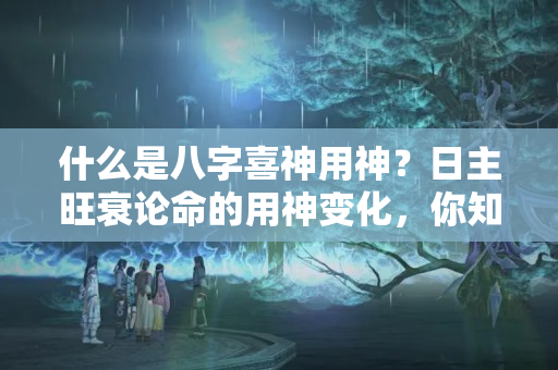 什么是八字喜神用神？日主旺衰论命的用神变化，你知道吗？