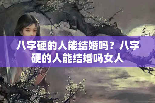 八字硬的人能结婚吗？八字硬的人能结婚吗女人