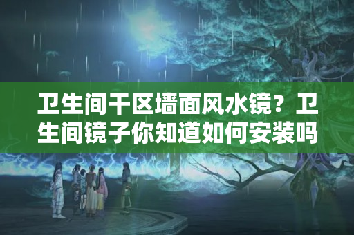 卫生间干区墙面风水镜？卫生间镜子你知道如何安装吗？装一网讲解镜子安装知识大全