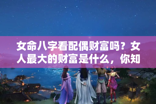 女命八字看配偶财富吗？女人最大的财富是什么，你知道吗？