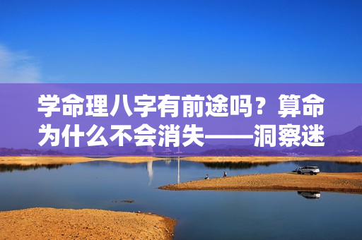 学命理八字有前途吗？算命为什么不会消失——洞察迷信行为背后的真正成因