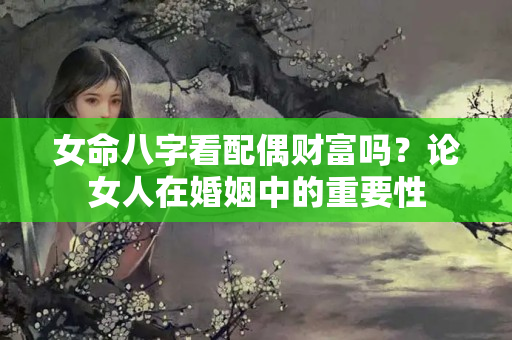 女命八字看配偶财富吗？论女人在婚姻中的重要性