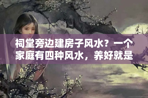 祠堂旁边建房子风水？一个家庭有四种风水，养好就是富贵