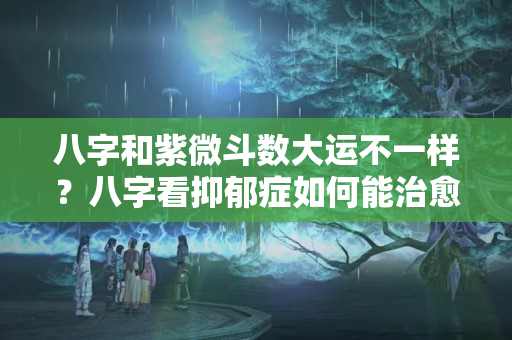 八字和紫微斗数大运不一样？八字看抑郁症如何能治愈