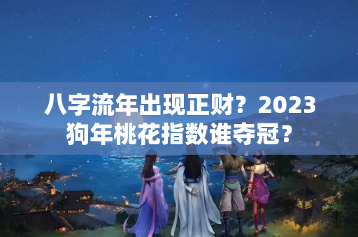 八字流年出现正财？2023狗年桃花指数谁夺冠？