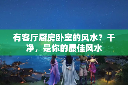 有客厅厨房卧室的风水？干净，是你的最佳风水