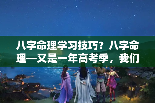 八字命理学习技巧？八字命理—又是一年高考季，我们该帮助学生提高成绩，催旺学业呢