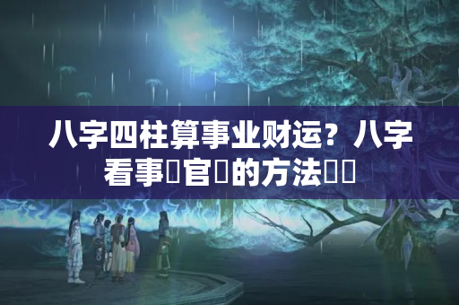 八字四柱算事业财运？八字看事業官運的方法斷語