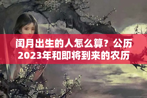 闰月出生的人怎么算？公历2023年和即将到来的农历庚子鼠年都是“闰年”